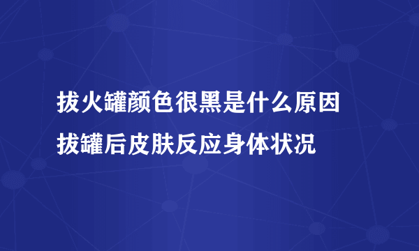 拔火罐颜色很黑是什么原因 拔罐后皮肤反应身体状况