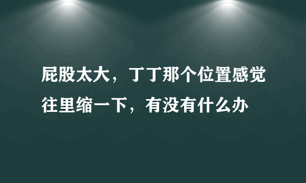 屁股太大，丁丁那个位置感觉往里缩一下，有没有什么办