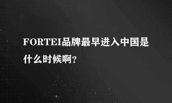 FORTEI品牌最早进入中国是什么时候啊？