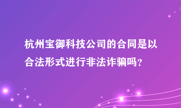 杭州宝御科技公司的合同是以合法形式进行非法诈骗吗？