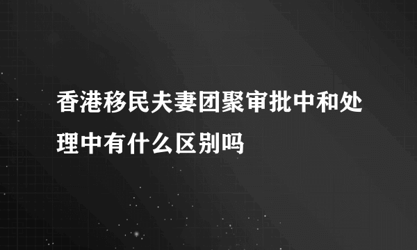 香港移民夫妻团聚审批中和处理中有什么区别吗