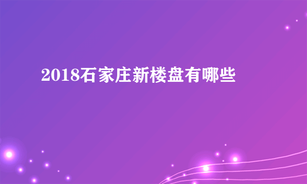 2018石家庄新楼盘有哪些